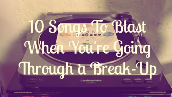 10 Songs To Blast When You're Going Through a Break-up-We Love Dates
